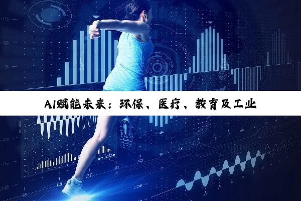 AI赋能未来：环保、医疗、教育及工业领域的创新实践与深度融合