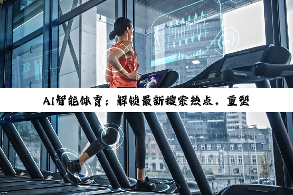 AI智能体育：解锁最新搜索热点，重塑体育应用新体验