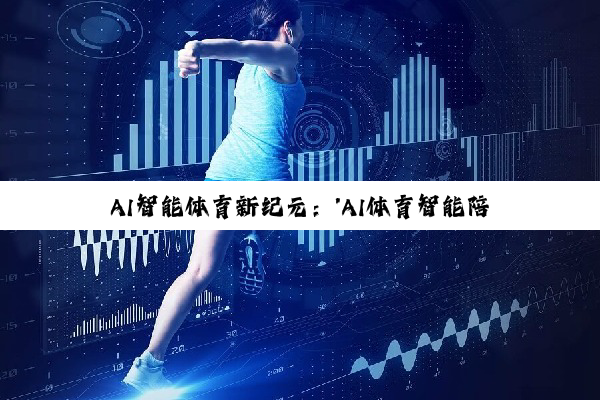 AI智能体育新纪元：'AI体育智能陪练APP'引领个性化训练潮流
