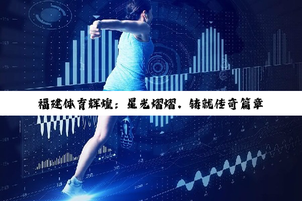 【科普解答】福建体育辉煌：星光熠熠，铸就传奇篇章