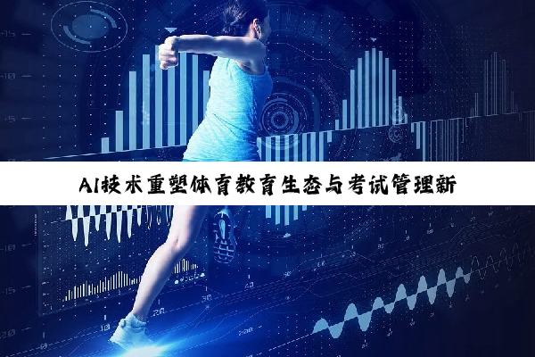 【今日要闻】AI技术重塑体育教育生态与考试管理新纪元